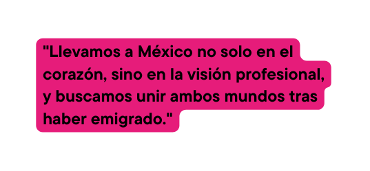 Llevamos a México no solo en el corazón sino en la visión profesional y buscamos unir ambos mundos tras haber emigrado