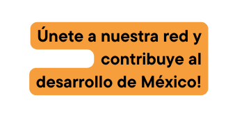 Únete a nuestra red y contribuye al desarrollo de México